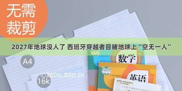 2027年地球没人了 西班牙穿越者目睹地球上“空无一人”