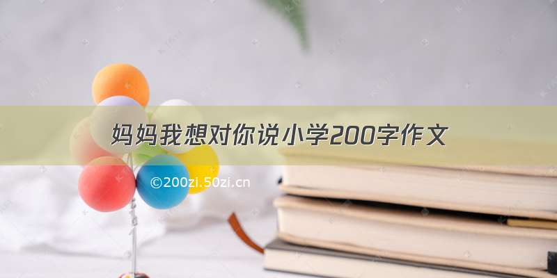 妈妈我想对你说小学200字作文