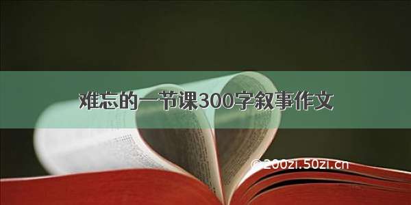 难忘的一节课300字叙事作文