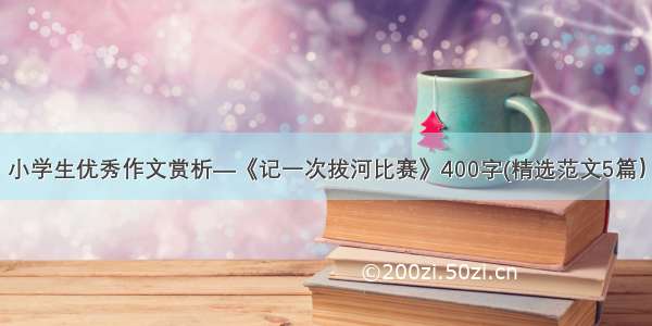 小学生优秀作文赏析—《记一次拔河比赛》400字(精选范文5篇）