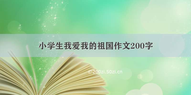 小学生我爱我的祖国作文200字