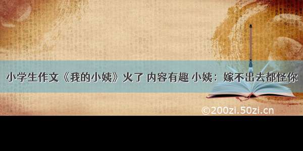 小学生作文《我的小姨》火了 内容有趣 小姨：嫁不出去都怪你