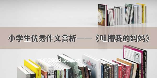 小学生优秀作文赏析——《吐槽我的妈妈》