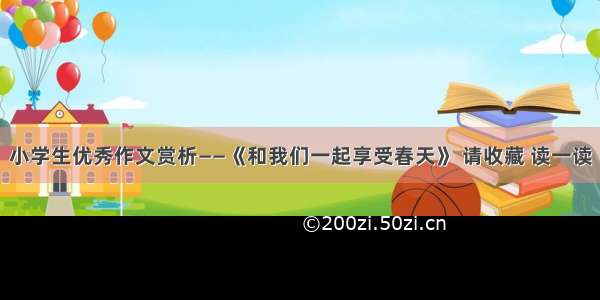 小学生优秀作文赏析——《和我们一起享受春天》 请收藏 读一读