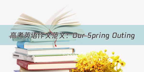 高考英语作文范文：Our Spring Outing