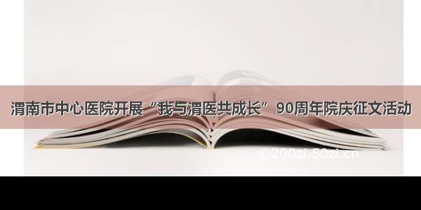 渭南市中心医院开展“我与渭医共成长”90周年院庆征文活动