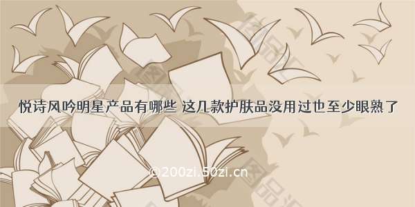 悦诗风吟明星产品有哪些 这几款护肤品没用过也至少眼熟了