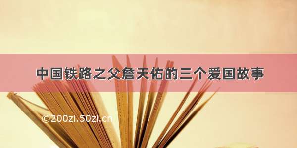 中国铁路之父詹天佑的三个爱国故事