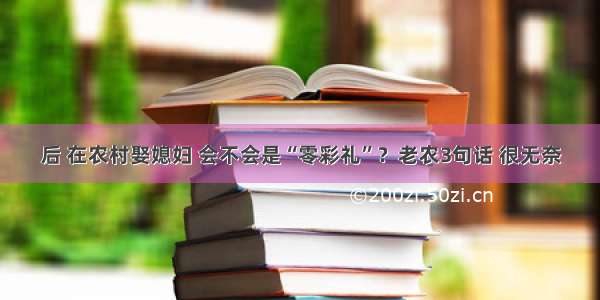 后 在农村娶媳妇 会不会是“零彩礼”？老农3句话 很无奈