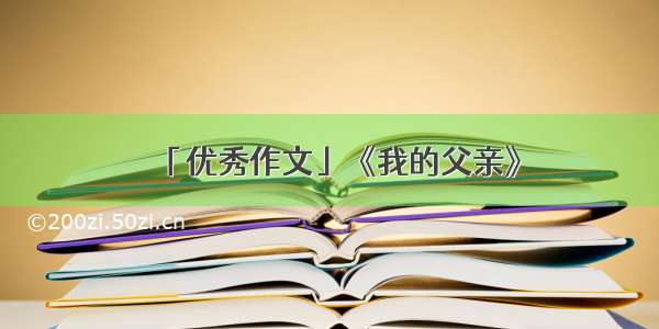 「优秀作文」《我的父亲》