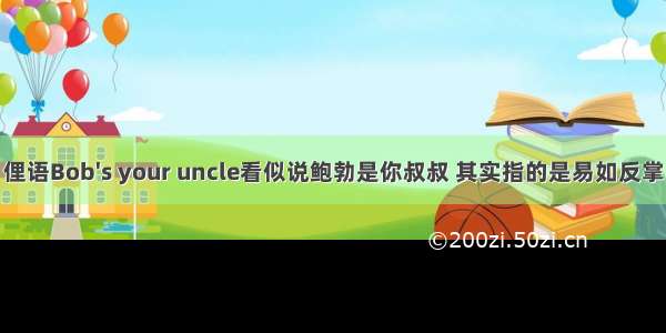 俚语Bob's your uncle看似说鲍勃是你叔叔 其实指的是易如反掌