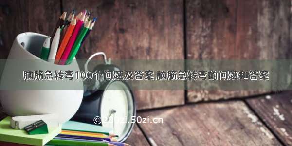 脑筋急转弯100个问题及答案 脑筋急转弯的问题和答案