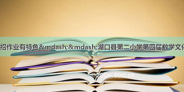 &ldquo;双减&rdquo;出新招作业有特色&mdash;&mdash;湖口县第二小学第四届数学文化节头饰制作比赛暨特色作业