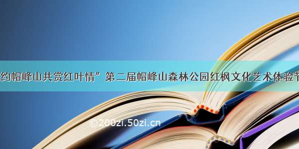 “相约帽峰山共赏红叶情”第二届帽峰山森林公园红枫文化艺术体验节开幕