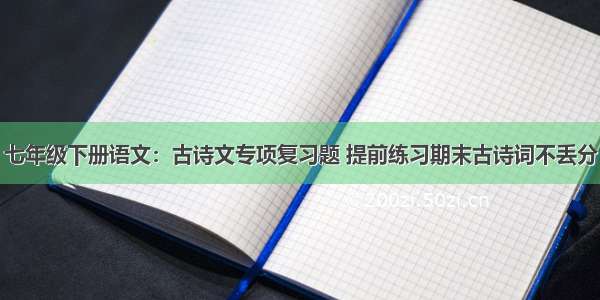 七年级下册语文：古诗文专项复习题 提前练习期末古诗词不丢分