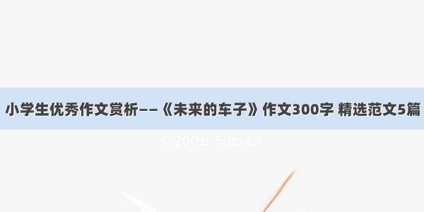 小学生优秀作文赏析——《未来的车子》作文300字 精选范文5篇