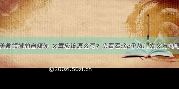 美食领域的自媒体 文章应该怎么写？来看看这2个热门发文方向吧