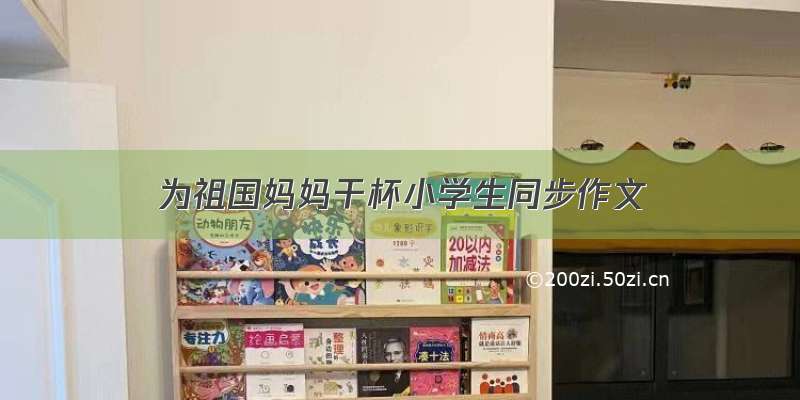 为祖国妈妈干杯小学生同步作文