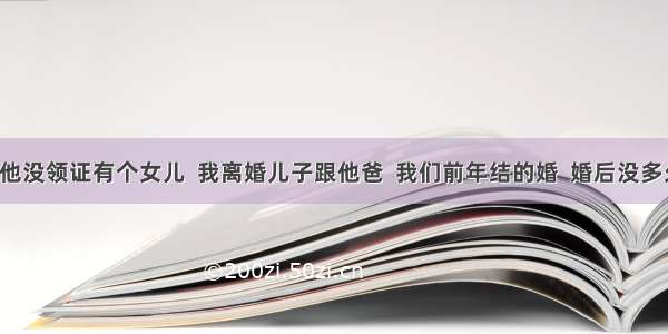 二婚  他没领证有个女儿  我离婚儿子跟他爸  我们前年结的婚  婚后没多久有了