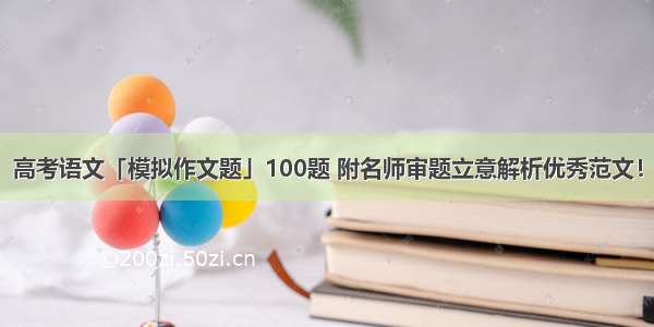 高考语文「模拟作文题」100题 附名师审题立意解析优秀范文！