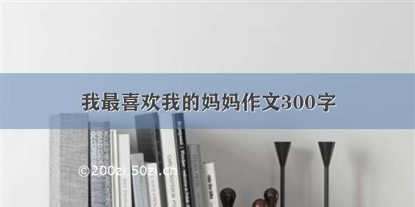 我最喜欢我的妈妈作文300字