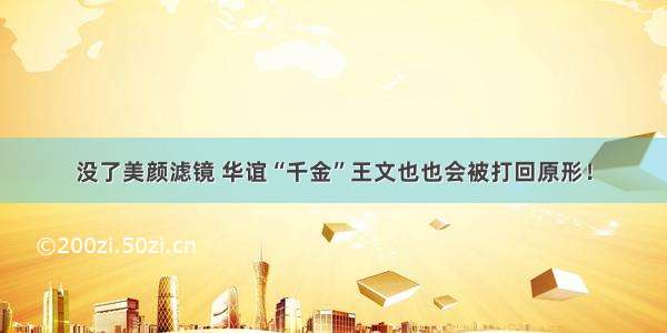 没了美颜滤镜 华谊“千金”王文也也会被打回原形！