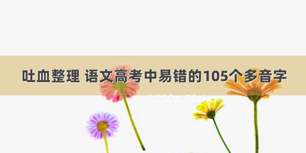 吐血整理 语文高考中易错的105个多音字