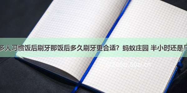 很多人习惯饭后刷牙那饭后多久刷牙更合适？蚂蚁庄园 半小时还是马上