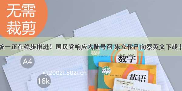 统一正在稳步推进！国民党响应大陆号召 朱立伦已向蔡英文下战书