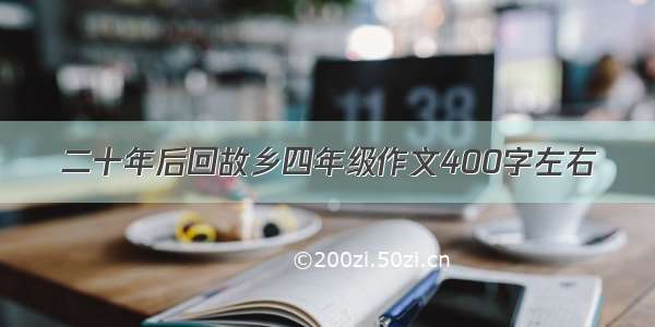 二十年后回故乡四年级作文400字左右