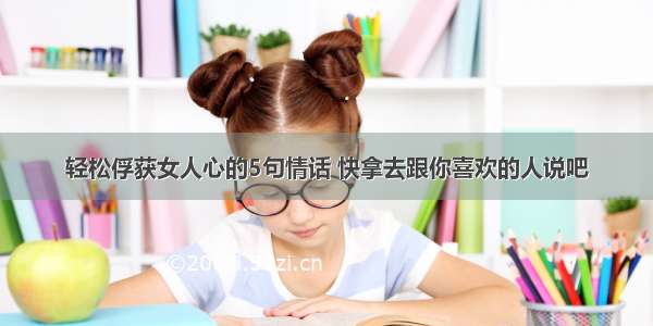 轻松俘获女人心的5句情话 快拿去跟你喜欢的人说吧