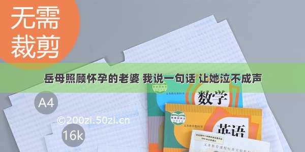 岳母照顾怀孕的老婆 我说一句话 让她泣不成声