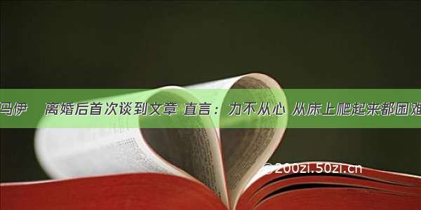 马伊琍离婚后首次谈到文章 直言：力不从心 从床上爬起来都困难