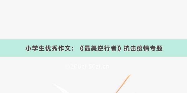 小学生优秀作文：《最美逆行者》抗击疫情专题