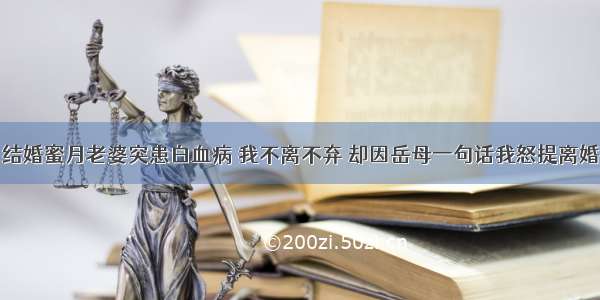 结婚蜜月老婆突患白血病 我不离不弃 却因岳母一句话我怒提离婚