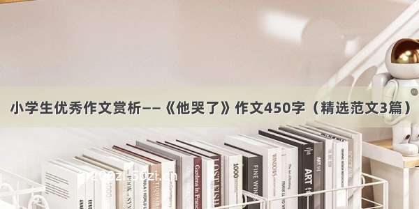 小学生优秀作文赏析——《他哭了》作文450字（精选范文3篇）