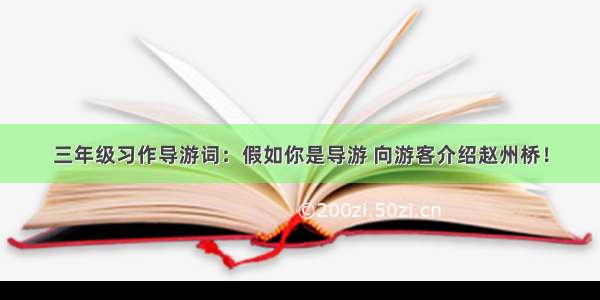 三年级习作导游词：假如你是导游 向游客介绍赵州桥！