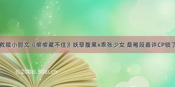 救赎小甜文《偷偷藏不住》妖孽腹黑x乖张少女 桑稚段嘉许CP锁了