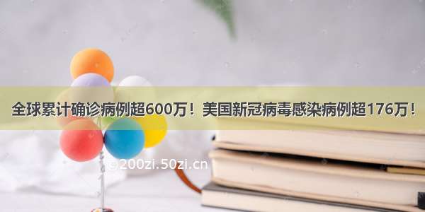 全球累计确诊病例超600万！美国新冠病毒感染病例超176万！