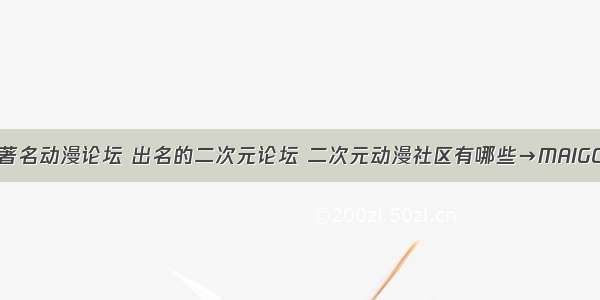 国内十大著名动漫论坛 出名的二次元论坛 二次元动漫社区有哪些→MAIGOO生活榜