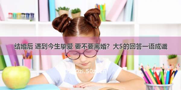 结婚后 遇到今生挚爱 要不要离婚？大S的回答一语成谶