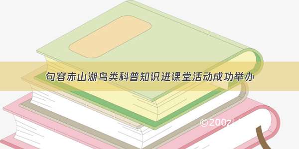 句容赤山湖鸟类科普知识进课堂活动成功举办