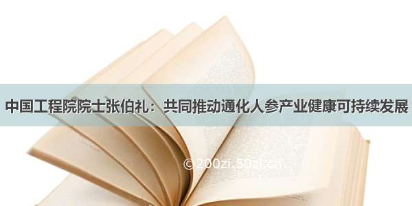 中国工程院院士张伯礼：共同推动通化人参产业健康可持续发展