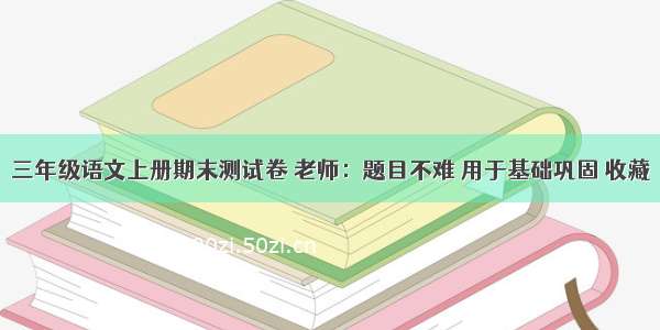 三年级语文上册期末测试卷 老师：题目不难 用于基础巩固 收藏