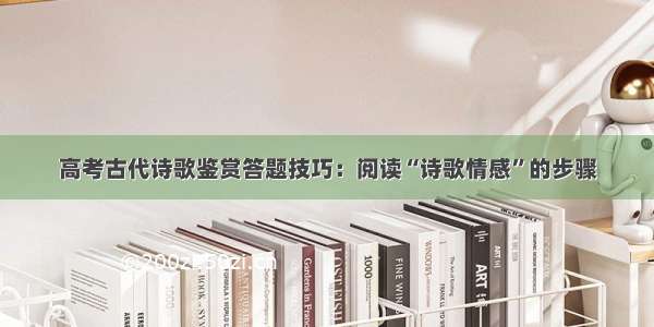 高考古代诗歌鉴赏答题技巧：阅读“诗歌情感”的步骤