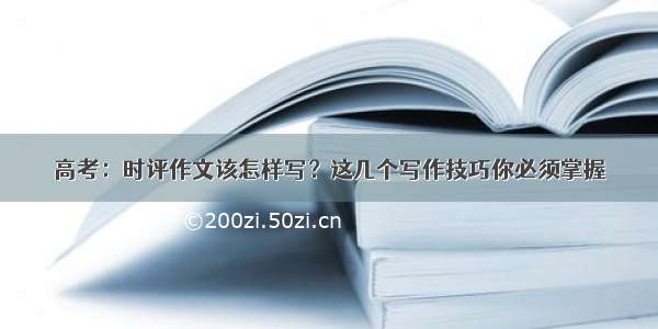 高考：时评作文该怎样写？这几个写作技巧你必须掌握