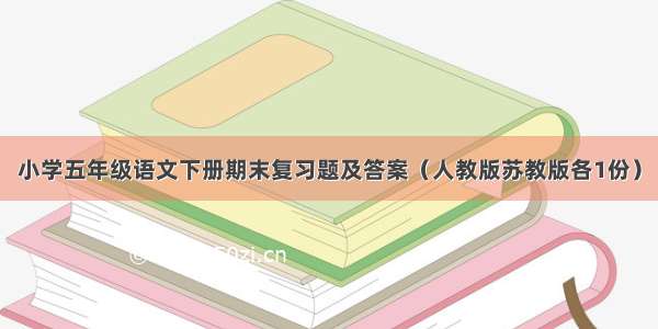 小学五年级语文下册期末复习题及答案（人教版苏教版各1份）