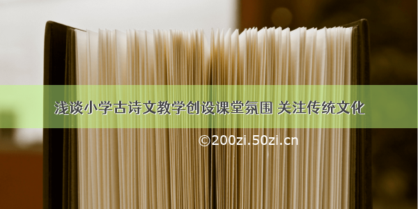 浅谈小学古诗文教学创设课堂氛围 关注传统文化