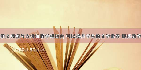 群文阅读与古诗词教学相结合 可以提升学生的文学素养 促进教学