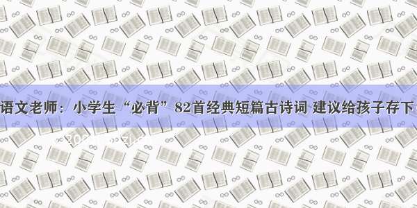 语文老师：小学生“必背”82首经典短篇古诗词 建议给孩子存下！